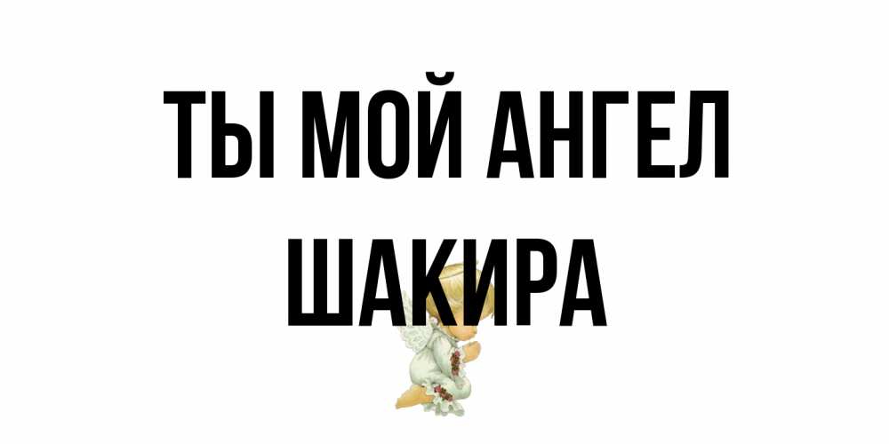Открытка на каждый день с именем, Шакира Ты мой ангел ангел Прикольная открытка с пожеланием онлайн скачать бесплатно 