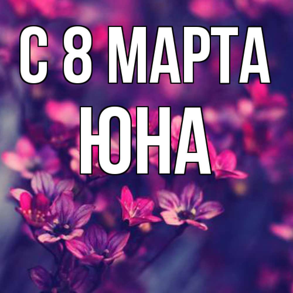 Открытка на каждый день с именем, Юна C 8 МАРТА небольшие цветы 1 Прикольная открытка с пожеланием онлайн скачать бесплатно 
