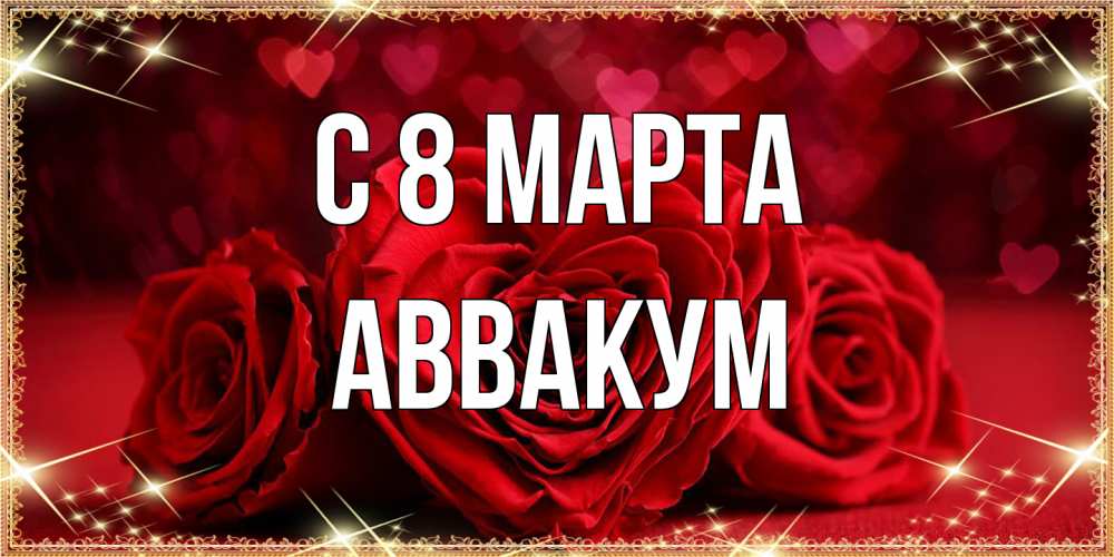 Открытка на каждый день с именем, Аввакум C 8 МАРТА три красные розы Прикольная открытка с пожеланием онлайн скачать бесплатно 
