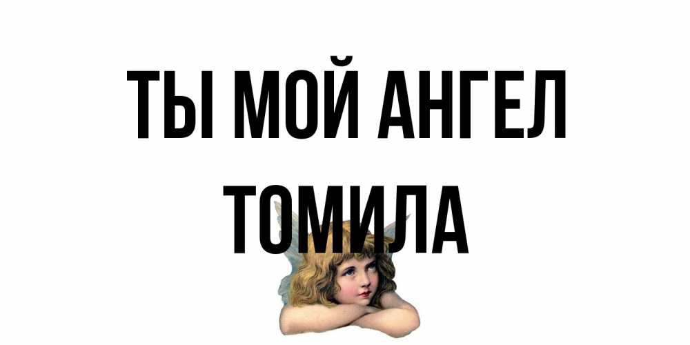 Открытка на каждый день с именем, Томила Ты мой ангел ангел Прикольная открытка с пожеланием онлайн скачать бесплатно 