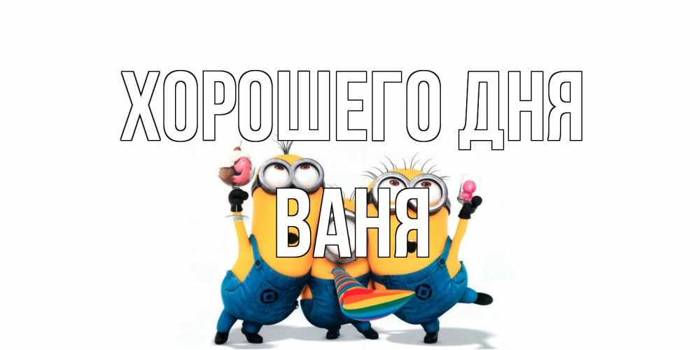 Открытка на каждый день с именем, Ваня Хорошего дня миньоны и прекрасный день Прикольная открытка с пожеланием онлайн скачать бесплатно 
