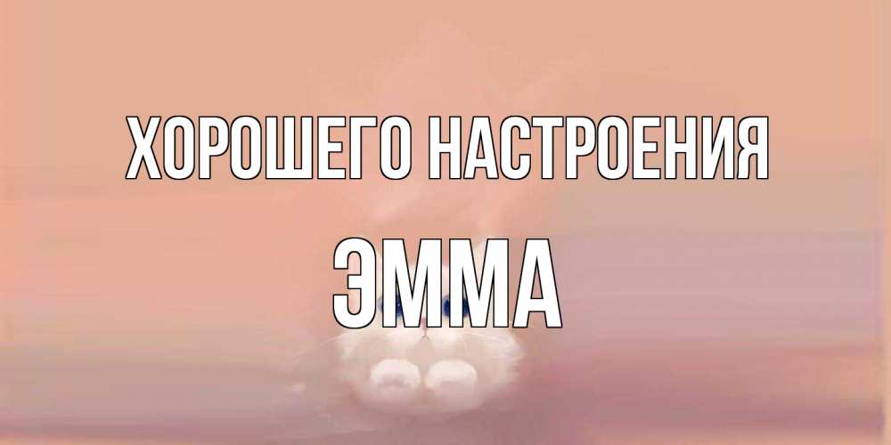 Открытка на каждый день с именем, Эмма Хорошего настроения кошка Прикольная открытка с пожеланием онлайн скачать бесплатно 