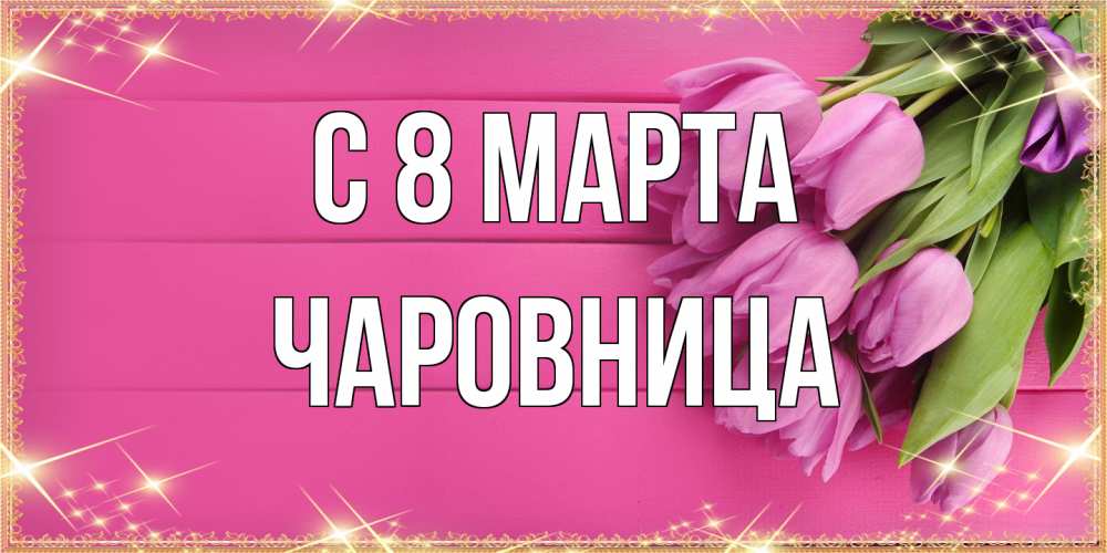 Открытка на каждый день с именем, чаровница C 8 МАРТА открытка для фотошопа с подписью Прикольная открытка с пожеланием онлайн скачать бесплатно 