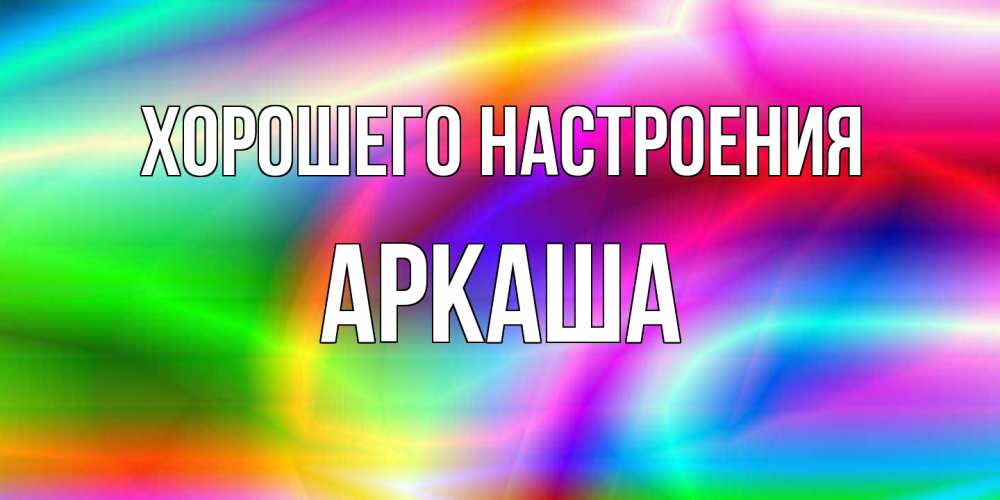 Открытка на каждый день с именем, Аркаша Хорошего настроения радуга Прикольная открытка с пожеланием онлайн скачать бесплатно 