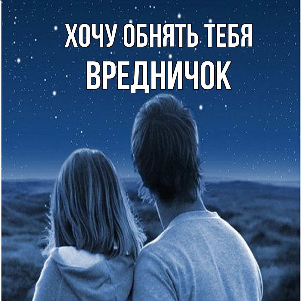 Открытка на каждый день с именем, Вредничок Хочу обнять тебя парень с девушкой смотрят на звезды Прикольная открытка с пожеланием онлайн скачать бесплатно 