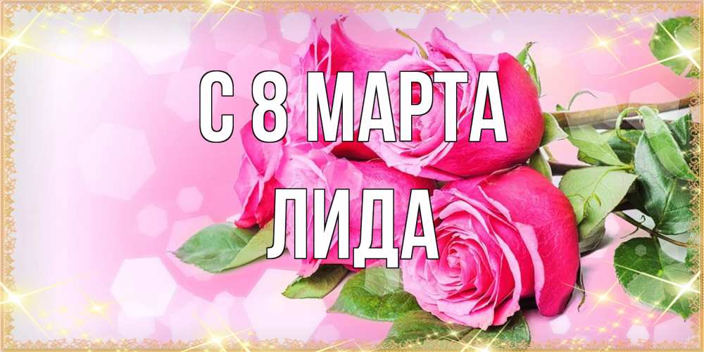 Открытка на каждый день с именем, Лида C 8 МАРТА открытка с розами на международный женский день Прикольная открытка с пожеланием онлайн скачать бесплатно 