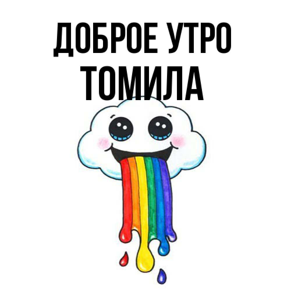 Открытка на каждый день с именем, Томила Доброе утро утречко Прикольная открытка с пожеланием онлайн скачать бесплатно 