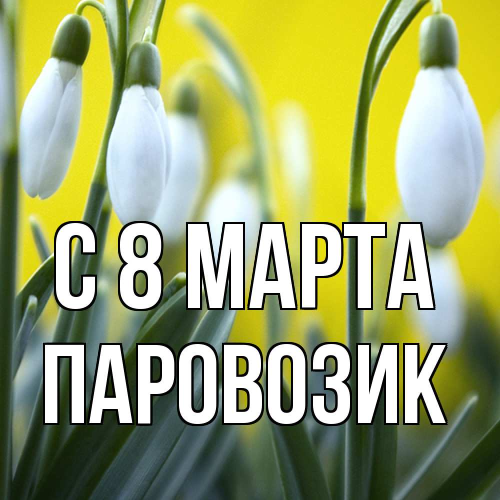 Открытка на каждый день с именем, паровозик C 8 МАРТА весенние цветы Прикольная открытка с пожеланием онлайн скачать бесплатно 