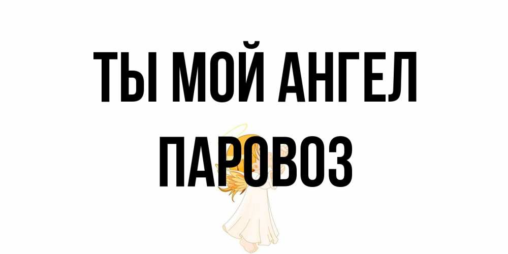 Открытка на каждый день с именем, Паровоз Ты мой ангел ангел, девочка Прикольная открытка с пожеланием онлайн скачать бесплатно 