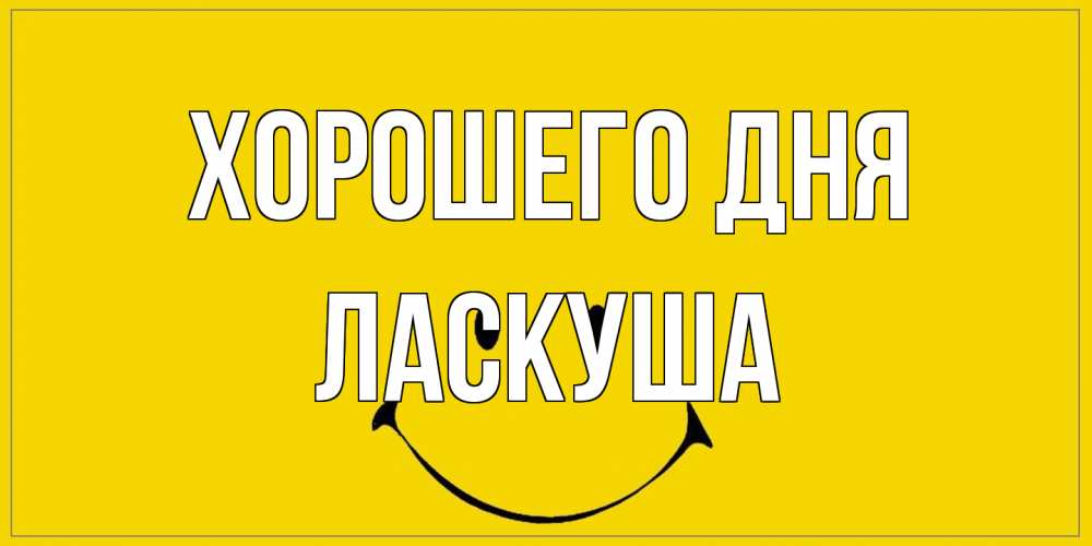 Открытка на каждый день с именем, ласкуша Хорошего дня улыбка Прикольная открытка с пожеланием онлайн скачать бесплатно 