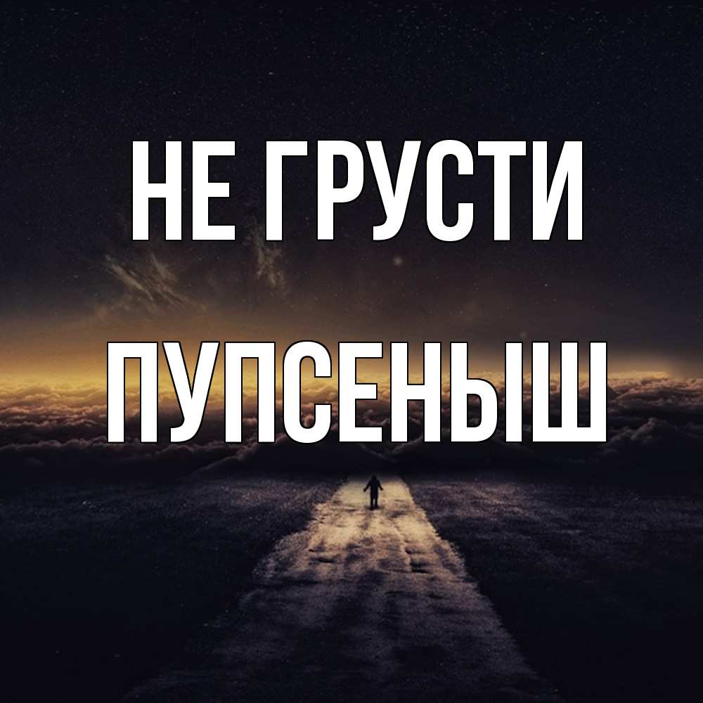 Открытка на каждый день с именем, пупсеныш Не грусти дорога в никуда Прикольная открытка с пожеланием онлайн скачать бесплатно 