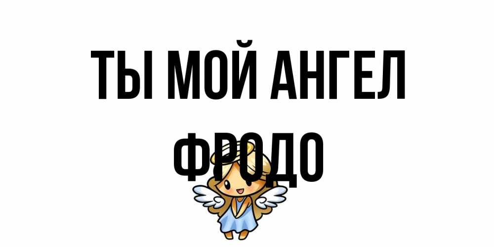 Открытка на каждый день с именем, Фродо Ты мой ангел ангел Прикольная открытка с пожеланием онлайн скачать бесплатно 