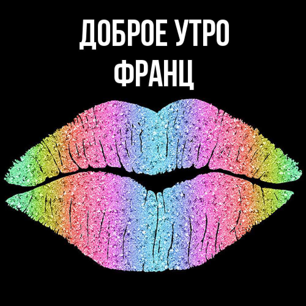 Открытка на каждый день с именем, Франц Доброе утро радужные губы Прикольная открытка с пожеланием онлайн скачать бесплатно 