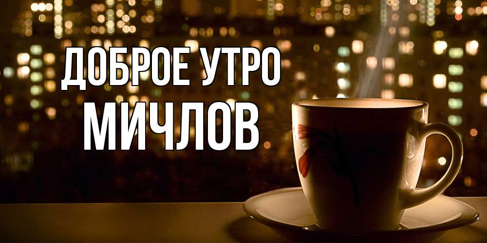 Открытка на каждый день с именем, Мичлов Доброе утро утрешнее настроение Прикольная открытка с пожеланием онлайн скачать бесплатно 