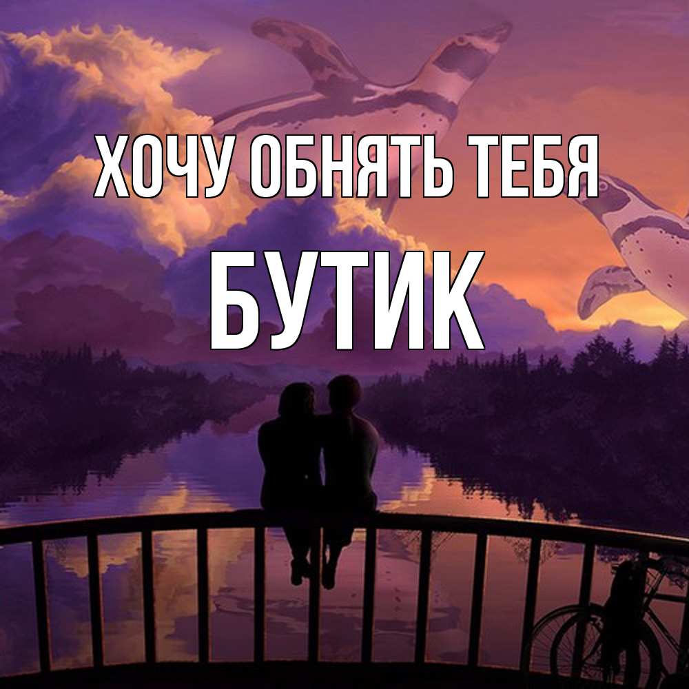 Открытка на каждый день с именем, Бутик Хочу обнять тебя парочка сидит на мосте или на набережной Прикольная открытка с пожеланием онлайн скачать бесплатно 