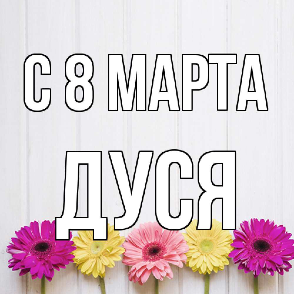 Открытка на каждый день с именем, Дуся C 8 МАРТА женщинам 1 Прикольная открытка с пожеланием онлайн скачать бесплатно 