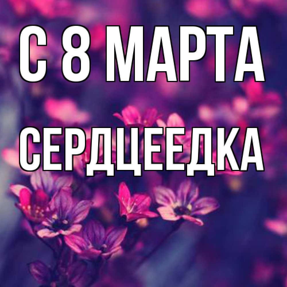 Открытка на каждый день с именем, сердцеедка C 8 МАРТА небольшие цветы 1 Прикольная открытка с пожеланием онлайн скачать бесплатно 