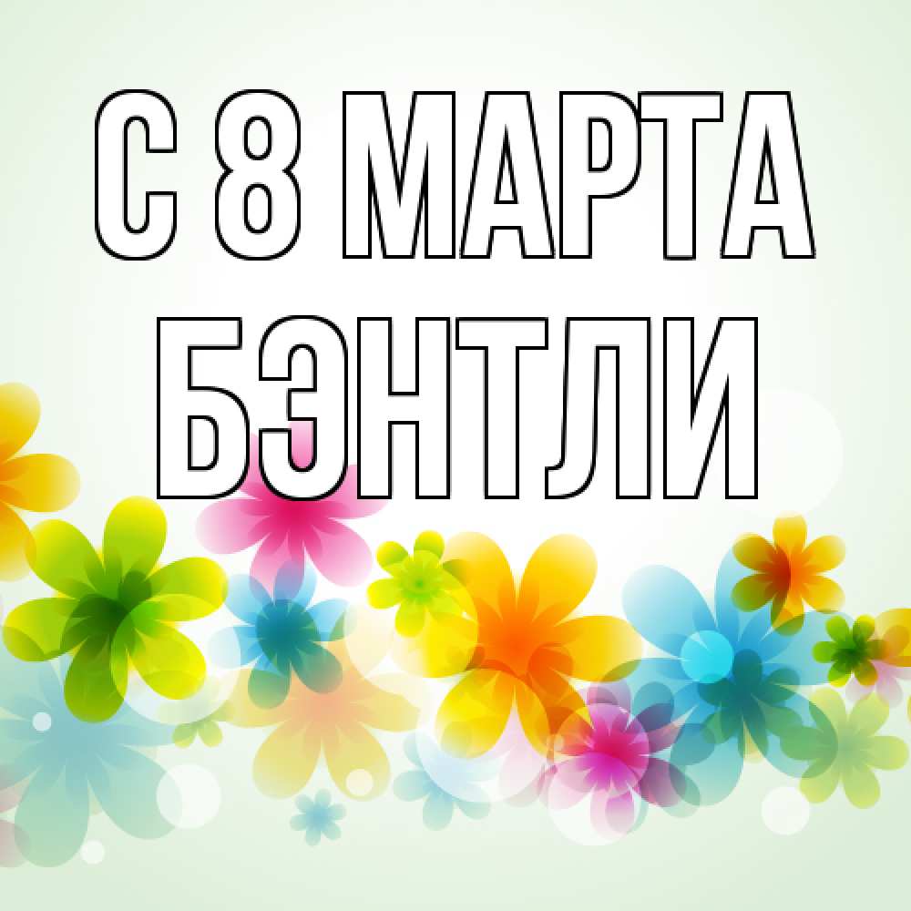 Открытка на каждый день с именем, Бэнтли C 8 МАРТА цветы Прикольная открытка с пожеланием онлайн скачать бесплатно 