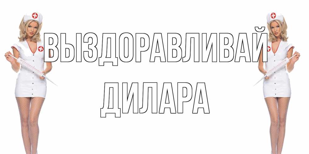 Открытка на каждый день с именем, Дилара Выздоравливай открытки с медсестрой Прикольная открытка с пожеланием онлайн скачать бесплатно 