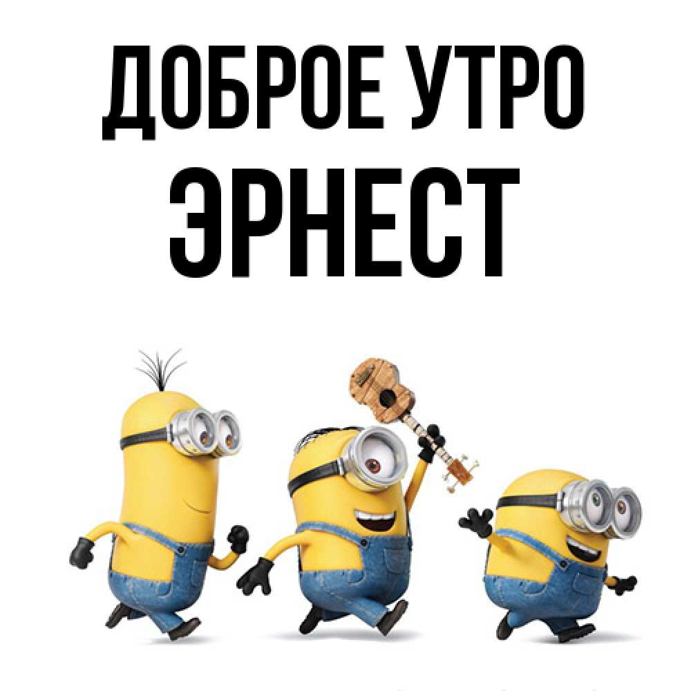 Открытка на каждый день с именем, Эрнест Доброе утро миньоны и прекрасное утро Прикольная открытка с пожеланием онлайн скачать бесплатно 