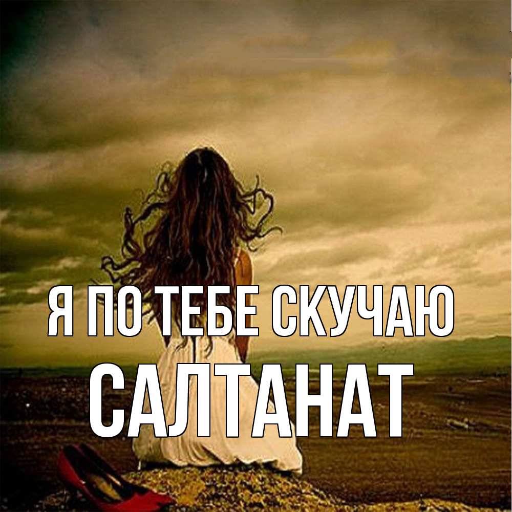 Открытка на каждый день с именем, Салтанат Я по тебе скучаю возвращайся Прикольная открытка с пожеланием онлайн скачать бесплатно 