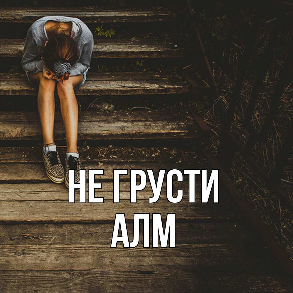 Открытка на каждый день с именем, Алм Не грусти девушка сидит на деревянных ступеньках Прикольная открытка с пожеланием онлайн скачать бесплатно 