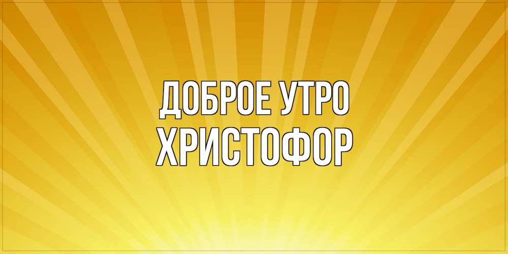 Открытка на каждый день с именем, Христофор Доброе утро пожелания доброго утра Прикольная открытка с пожеланием онлайн скачать бесплатно 