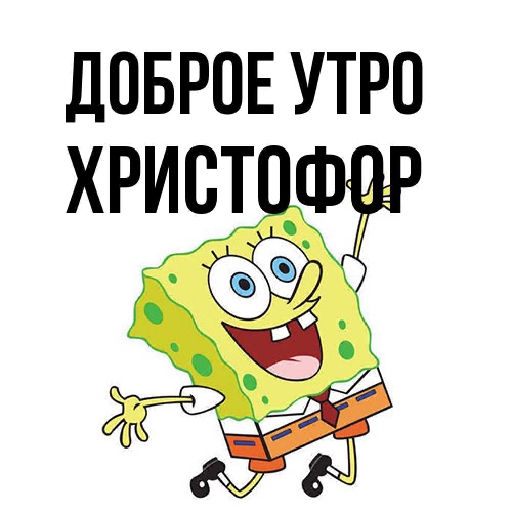 Открытка на каждый день с именем, Христофор Доброе утро улыбающийся спанч Боб Прикольная открытка с пожеланием онлайн скачать бесплатно 