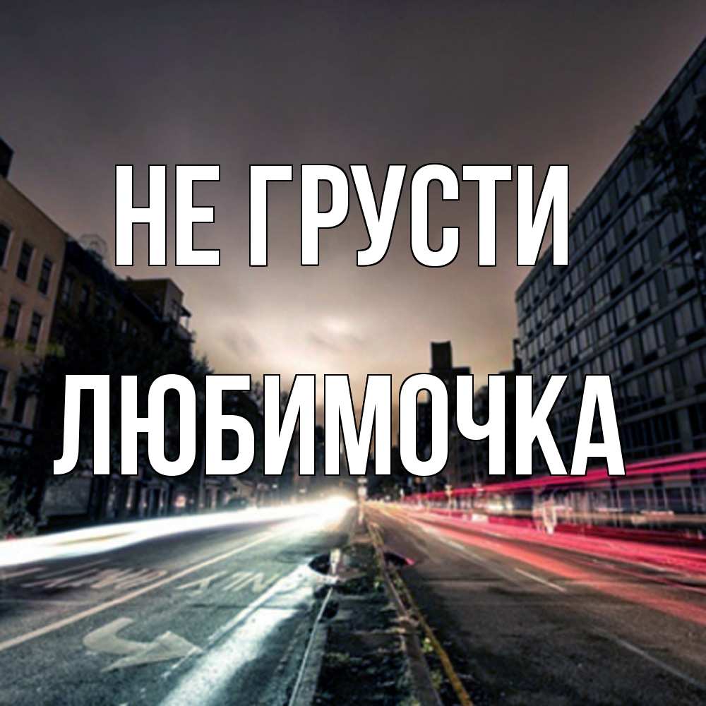 Открытка на каждый день с именем, Любимочка Не грусти съемка ночью Прикольная открытка с пожеланием онлайн скачать бесплатно 