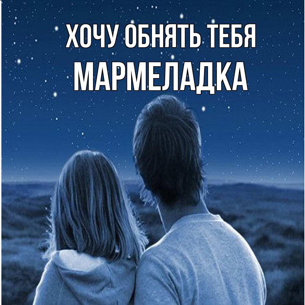 Открытка на каждый день с именем, мармеладка Хочу обнять тебя парень с девушкой смотрят на звезды Прикольная открытка с пожеланием онлайн скачать бесплатно 