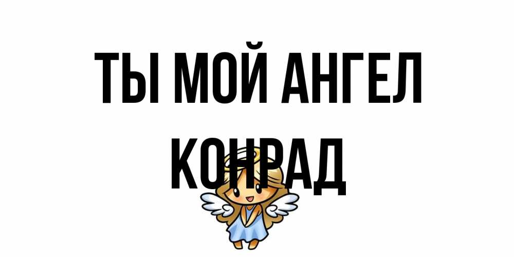 Открытка на каждый день с именем, Конрад Ты мой ангел ангел Прикольная открытка с пожеланием онлайн скачать бесплатно 