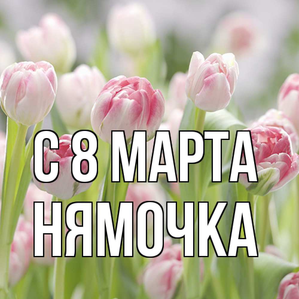 Открытка на каждый день с именем, нямочка C 8 МАРТА цветы Прикольная открытка с пожеланием онлайн скачать бесплатно 
