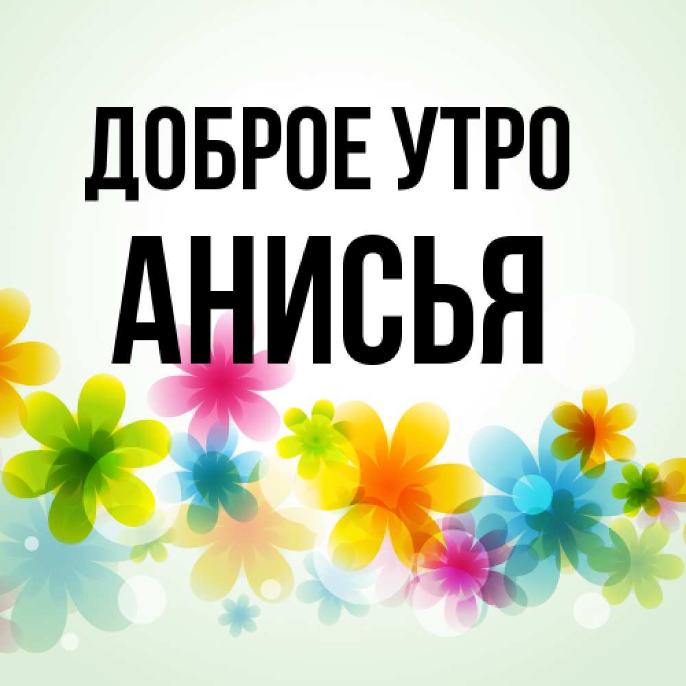 Открытка на каждый день с именем, Анисья Доброе утро позитивные цветочки Прикольная открытка с пожеланием онлайн скачать бесплатно 