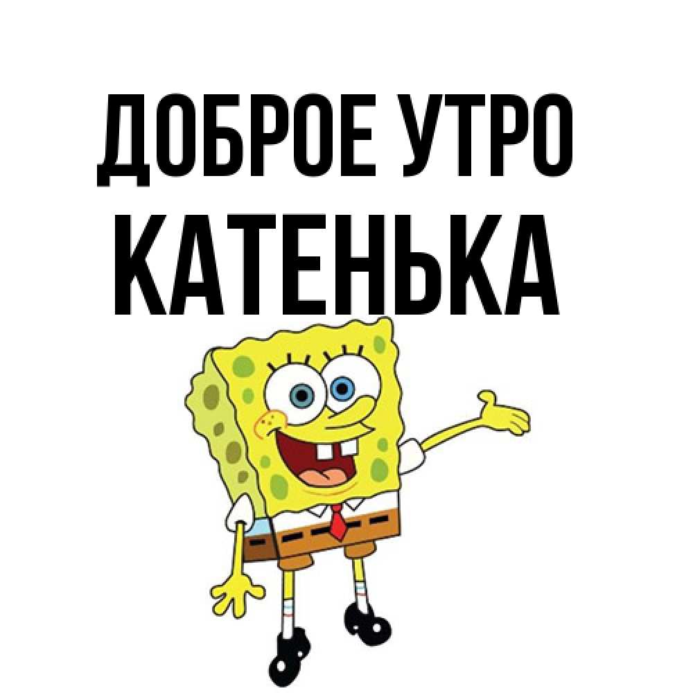 Открытка на каждый день с именем, Катенька Доброе утро губка боб улыбается Прикольная открытка с пожеланием онлайн скачать бесплатно 