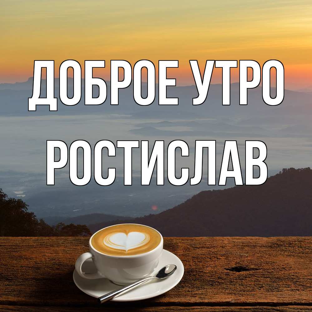Открытка на каждый день с именем, Ростислав Доброе утро кофе на высоте Прикольная открытка с пожеланием онлайн скачать бесплатно 