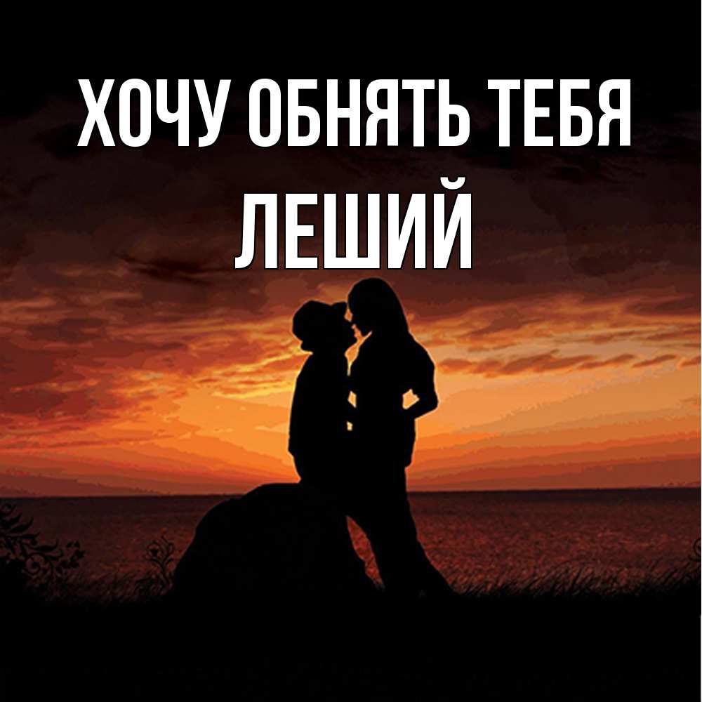 Открытка на каждый день с именем, Леший Хочу обнять тебя парень и девушка и оранжевое небо Прикольная открытка с пожеланием онлайн скачать бесплатно 