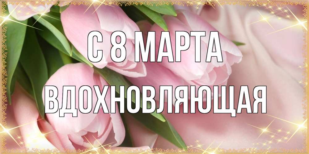 Открытка на каждый день с именем, вдохновляющая C 8 МАРТА поздравления с международным женским днем Прикольная открытка с пожеланием онлайн скачать бесплатно 