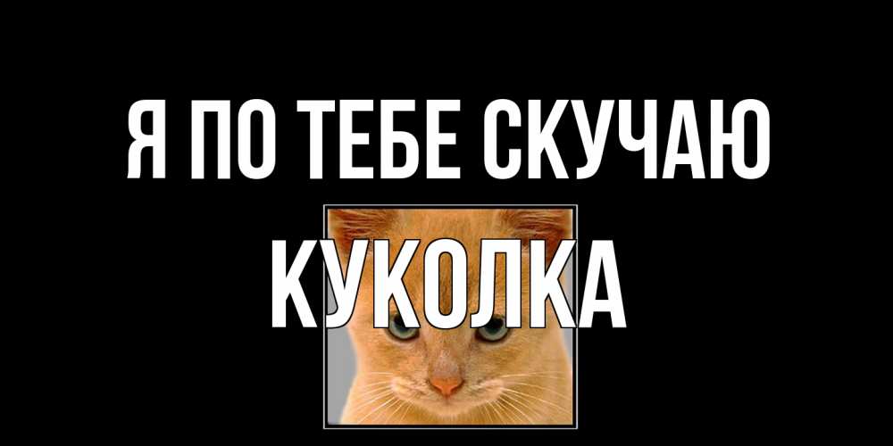Открытка на каждый день с именем, Куколка Я по тебе скучаю открытки рыжий котенок скучает по тебе Прикольная открытка с пожеланием онлайн скачать бесплатно 