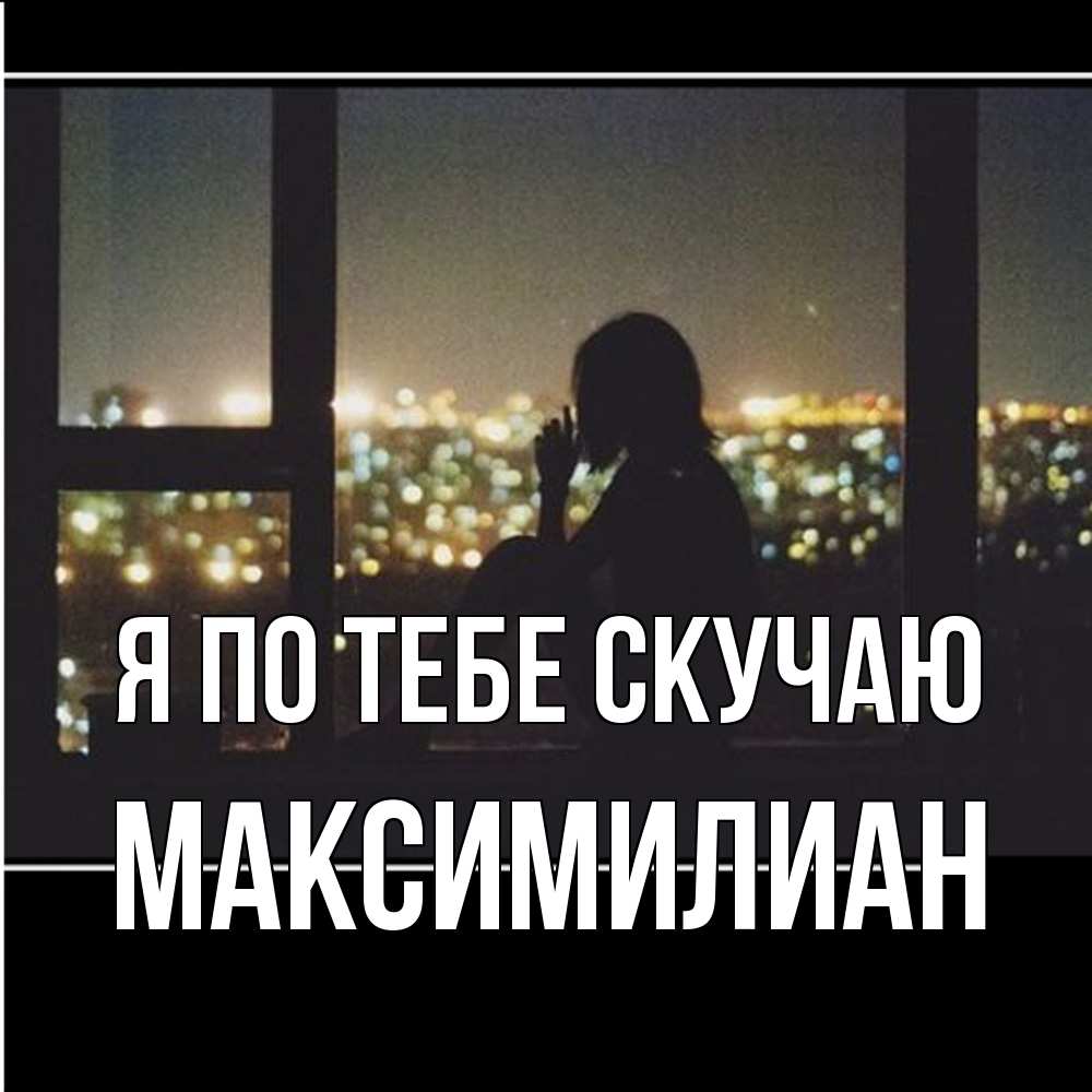 Открытка на каждый день с именем, Максимилиан Я по тебе скучаю у окна Прикольная открытка с пожеланием онлайн скачать бесплатно 