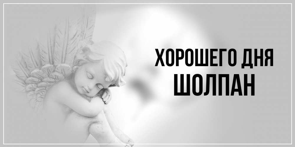 Открытка на каждый день с именем, Шолпан Хорошего дня ангел Прикольная открытка с пожеланием онлайн скачать бесплатно 