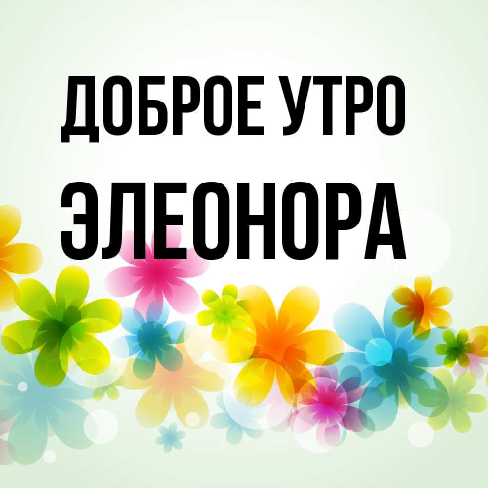 Открытка на каждый день с именем, Элеонора Доброе утро позитивные цветочки Прикольная открытка с пожеланием онлайн скачать бесплатно 