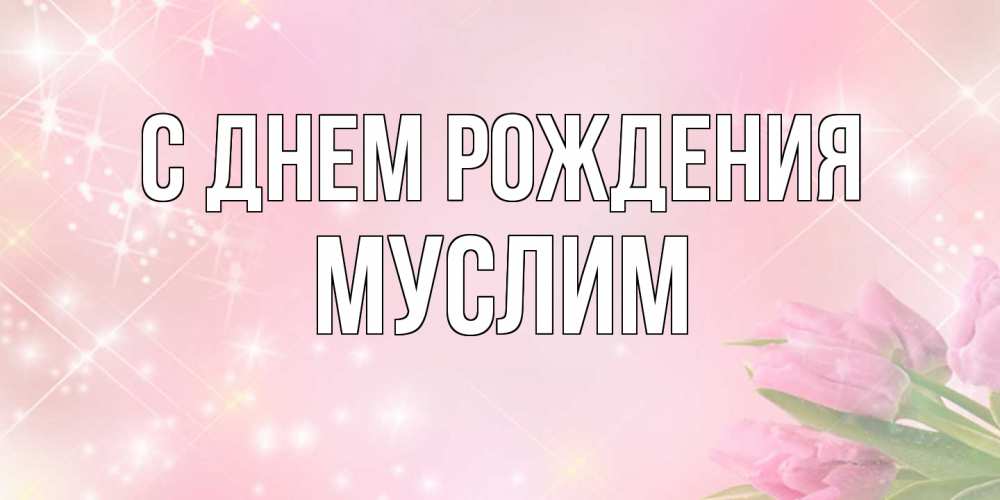 Открытка на каждый день с именем, Муслим С днем рождения открытки в нежных цветах Прикольная открытка с пожеланием онлайн скачать бесплатно 