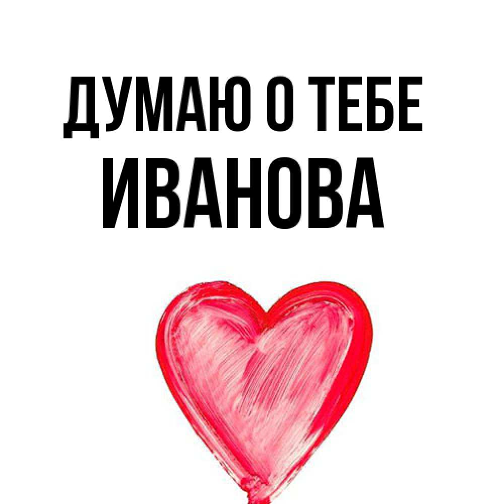 Открытка на каждый день с именем, Иванова Думаю о тебе для влюбленных Прикольная открытка с пожеланием онлайн скачать бесплатно 