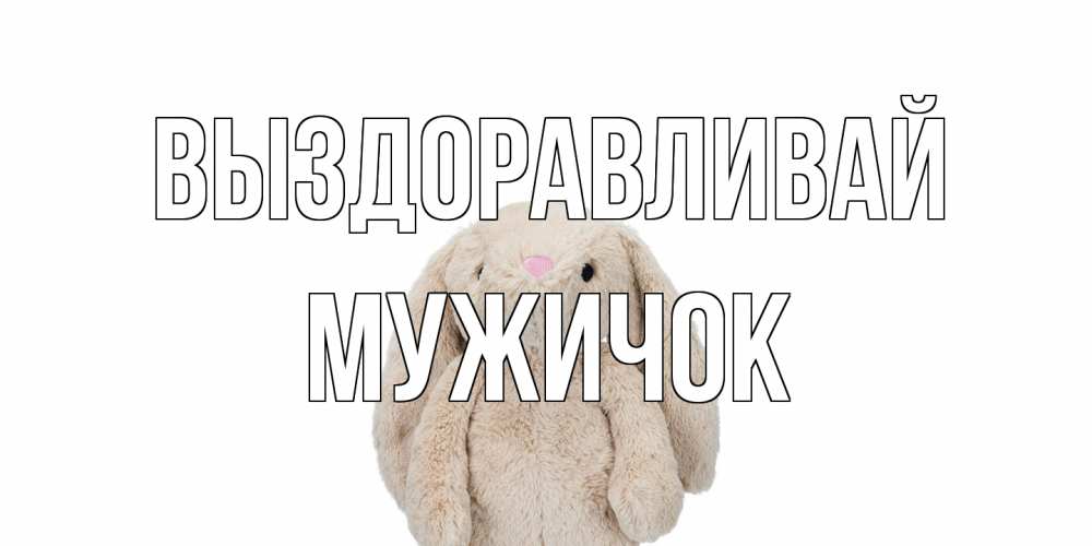 Открытка на каждый день с именем, Мужичок Выздоравливай не болей Прикольная открытка с пожеланием онлайн скачать бесплатно 