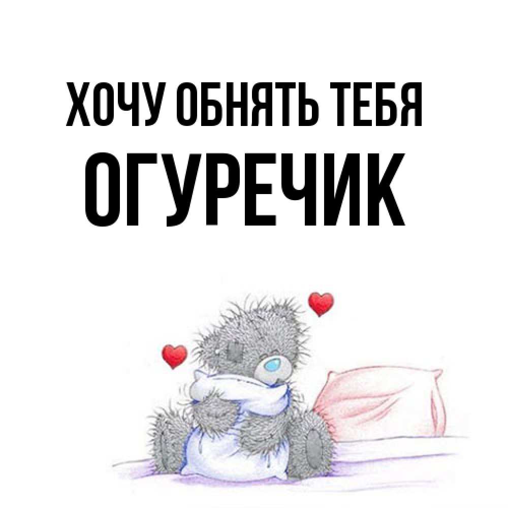 Открытка на каждый день с именем, Огуречик Хочу обнять тебя сердечки мишка Тедди и кроватка Прикольная открытка с пожеланием онлайн скачать бесплатно 