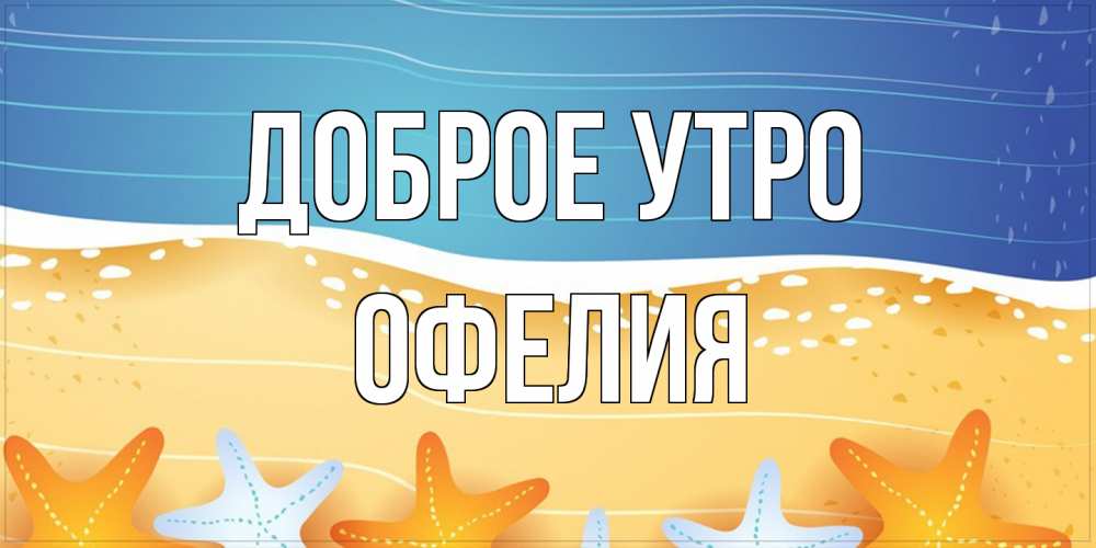 Открытка на каждый день с именем, Офелия Доброе утро красивая морская тема Прикольная открытка с пожеланием онлайн скачать бесплатно 