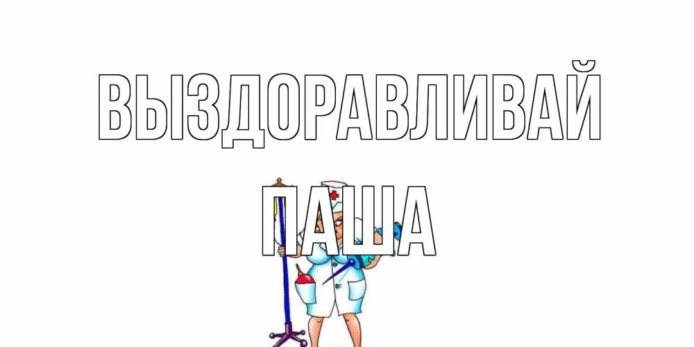 Открытка на каждый день с именем, Паша Выздоравливай медсестра Прикольная открытка с пожеланием онлайн скачать бесплатно 