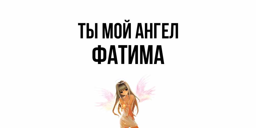 Открытка на каждый день с именем, Фатима Ты мой ангел ангел, аниме Прикольная открытка с пожеланием онлайн скачать бесплатно 