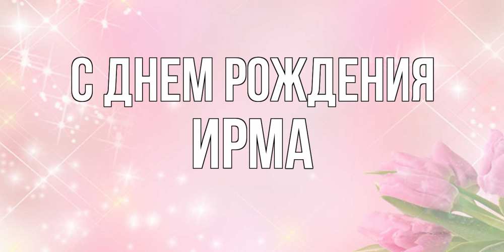 Открытка на каждый день с именем, Ирма С днем рождения открытки в нежных цветах Прикольная открытка с пожеланием онлайн скачать бесплатно 