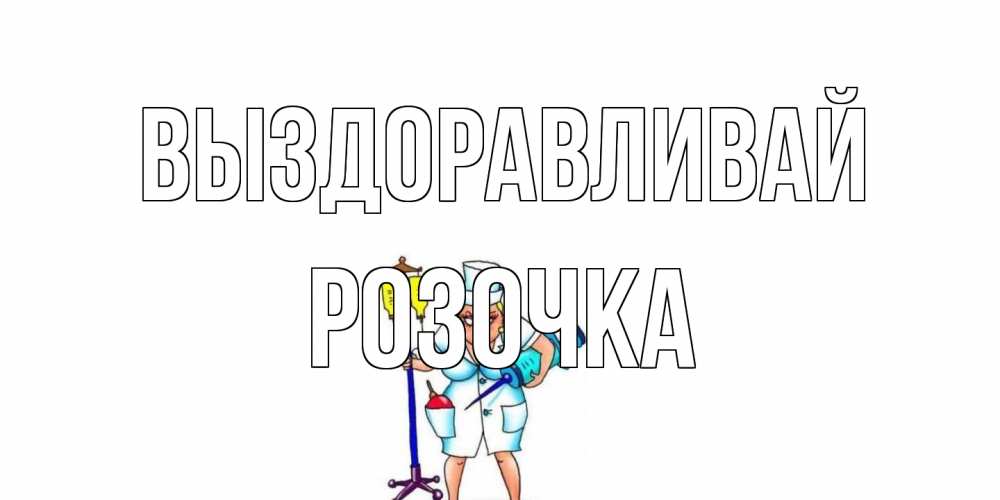 Открытка на каждый день с именем, Розочка Выздоравливай медсестра Прикольная открытка с пожеланием онлайн скачать бесплатно 